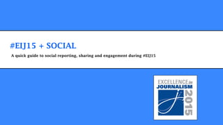 #EIJ15 + SOCIAL
A quick guide to social reporting, sharing and engagement during #EIJ15
 
