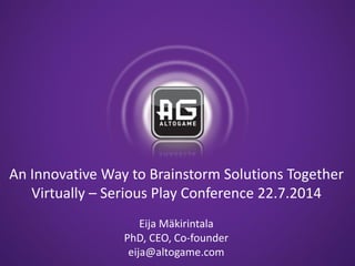 ©2013 Altonova Ltd. All Rights Reserved.
An Innovative Way to Brainstorm Solutions Together
Virtually – Serious Play Conference 22.7.2014
Eija Mäkirintala
PhD, CEO, Co-founder
eija@altogame.com
 