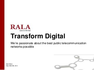 Brett Wilde
Rala NGN AB, 2014
Transform Digital
We’re passionate about the best public telecommunication
networks possible
 