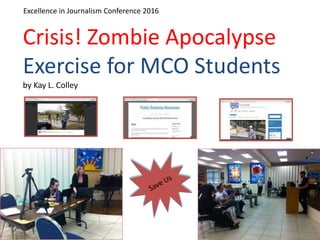 Crisis! Zombie Apocalypse
Exercise for MCO Students
by Kay L. Colley
Excellence in Journalism Conference 2016
 
