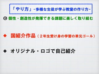 「やり方」-多様な生徒が学ぶ教室の作り方-
❻ 個性・創造性が発揮できる課題に楽しく取り組む
◆ 国紹介作品（２年生受け身の学習の単元ゴール）
◆ オリジナル・ロゴで自己紹介
 