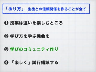 「あり方」-生徒との信頼関係を作ることが全て-
❶ 授業は違いを楽しむところ
❷ 学び方を学ぶ機会を
❸ 学びのコミュニティ作り
❹ 「楽しく」試行錯誤する
 