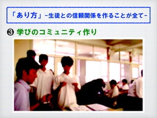 ❸ 学びのコミュニティ作り
「あり方」-生徒との信頼関係を作ることが全て-
 