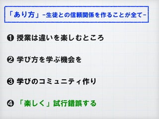 「あり方」-生徒との信頼関係を作ることが全て-
❶ 授業は違いを楽しむところ
❷ 学び方を学ぶ機会を
❸ 学びのコミュニティ作り
❹ 「楽しく」試行錯誤する
 