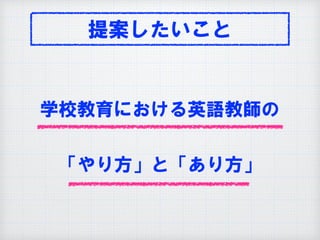 学校教育における英語教師の
「やり方」と「あり方」
提案したいこと
 
