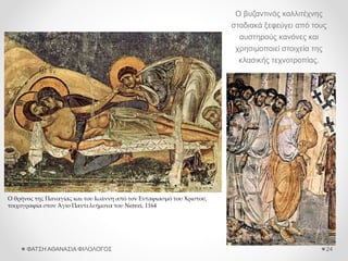 Ο βυζαντινός καλλιτέχνης
σταδιακά ξεφεύγει από τους
αυστηρούς κανόνες και
χρησιμοποιεί στοιχεία της
κλασικής τεχνοτροπίας.
ΦΑΤΣΗ ΑΘΑΝΑΣΙΑ ΦΙΛΟΛΟΓΟΣ 24
Ο θρήνος της Παναγίας και του Ιωάννη από τον Ενταφιασμό του Χριστού,
τοιχογραφία στον Άγιο Παντελεήμονα του Nerezi, 1164
 