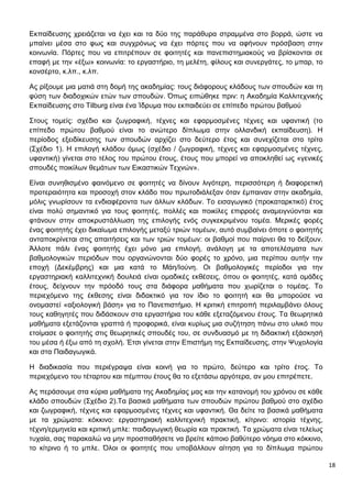 18
Εκπαίδευσης χρειάζεται να έχει και τα δύο της παράθυρα στραμμένα στο βορρά, ώστε να
μπαίνει μέσα στο φως και συγχρόνως να έχει πόρτες που να αφήνουν πρόσβαση στην
κοινωνία. Πόρτες που να επιτρέπουν σε φοιτητές και πανεπιστημιακούς να βρίσκονται σε
επαφή με την «έξω» κοινωνία: το εργαστήριο, τη μελέτη, φίλους και συνεργάτες, το μπαρ, το
κονσέρτο, κ.λπ., κ.λπ.
Ας ρίξουμε μια ματιά στη δομή της ακαδημίας: τους διάφορους κλάδους των σπουδών και τη
φύση των διαδοχικών ετών των σπουδών. Όπως ειπώθηκε πριν: η Ακαδημία Καλλιτεχνικής
Εκπαίδευσης στο Tilburg είναι ένα Ίδρυμα που εκπαιδεύει σε επίπεδο πρώτου βαθμού
Στους τομείς: σχέδιο και ζωγραφική, τέχνες και εφαρμοσμένες τέχνες και υφαντική (το
επίπεδο πρώτου βαθμού είναι το ανώτερο δίπλωμα στην ολλανδική εκπαίδευση). Η
περίοδος εξειδίκευσης των σπουδών αρχίζει στο δεύτερο έτος και συνεχίζεται στο τρίτο
(Σχέδιο 1). Η επιλογή κλάδου όμως (σχέδιο / ζωγραφική, τέχνες και εφαρμοσμένες τέχνες,
υφαντική) γίνεται στο τέλος του πρώτου έτους, έτους που μπορεί να αποκληθεί ως «γενικές
σπουδές ποικίλων θεμάτων των Εικαστικών Τεχνών».
Είναι συνηθισμένο φαινόμενο σε φοιτητές να δίνουν λιγότερη, περισσότερη ή διαφορετική
προτεραιότητα και προσοχή στον κλάδο που πρωτοδιάλεξαν όταν έμπαιναν στην ακαδημία,
μόλις γνωρίσουν τα ενδιαφέροντα των άλλων κλάδων. Το εισαγωγικό (προκαταρκτικό) έτος
είναι πολύ σημαντικό για τους φοιτητές, πολλές και ποικίλες επιρροές αναμειγνύονται και
φτάνουν στην αποκρυστάλλωση της επιλογής ενός συγκεκριμένου τομέα. Μερικές φορές
ένας φοιτητής έχει δικαίωμα επιλογής μεταξύ τριών τομέων, αυτό συμβαίνει όποτε ο φοιτητής
ανταποκρίνεται στις απαιτήσεις και των τριών τομέων: οι βαθμοί που παίρνει θα το δείξουν.
Άλλοτε πάλι ένας φοιτητής έχει μόνο μια επιλογή, ανάλογη με τα αποτελέσματα των
βαθμολογικών περιόδων που οργανώνονται δύο φορές το χρόνο, μια περίπου αυτήν την
εποχή (Δεκέμβρης) και μια κατά το Μάη/Ιούνη. Οι βαθμολογικές περίοδοι για την
εργαστηριακή καλλιτεχνική δουλειά είναι ομαδικές εκθέσεις, όπου οι φοιτητές, κατά ομάδες
έτους, δείχνουν την πρόοδό τους στα διάφορα μαθήματα που χωρίζεται ο τομέας. Το
περιεχόμενο της έκθεσης είναι διδακτικό για τον ίδιο το φοιτητή και θα μπορούσε να
ονομαστεί «αξιολογική βάση» για το Πανεπιστήμιο. Η κριτική επιτροπή περιλαμβάνει όλους
τους καθηγητές που διδάσκουν στα εργαστήρια του κάθε εξεταζόμενου έτους. Τα θεωρητικά
μαθήματα εξετάζονται γραπτά ή προφορικά, είναι κυρίως μια συζήτηση πάνω στο υλικό που
ετοίμασε ο φοιτητής στις θεωρητικές σπουδές του, σε συνδυασμό με τη διδακτική εξάσκησή
του μέσα ή έξω από τη σχολή. Έτσι γίνεται στην Επιστήμη της Εκπαίδευσης, στην Ψυχολογία
και στα Παιδαγωγικά.
Η διαδικασία που περιέγραψα είναι κοινή για το πρώτο, δεύτερο και τρίτο έτος. Το
περιεχόμενο του τέταρτου και πέμπτου έτους θα το εξετάσω αργότερα, αν μου επιτρέπετε.
Ας περάσουμε στα κύρια μαθήματα της Ακαδημίας μας και την κατανομή του χρόνου σε κάθε
κλάδο σπουδών (Σχέδιο 2).Τα βασικά μαθήματα των σπουδών πρώτου βαθμού στο σχέδιο
και ζωγραφική, τέχνες και εφαρμοσμένες τέχνες και υφαντική. Θα δείτε τα βασικά μαθήματα
με τα χρώματα: κόκκινο: εργαστηριακή καλλιτεχνική πρακτική, κίτρινο: ιστορία τέχνης,
τέχνη/ερμηνεία και κριτική μπλε: παιδαγωγική θεωρία και πρακτική. Τα χρώματα είναι τελείως
τυχαία, σας παρακαλώ να μην προσπαθήσετε να βρείτε κάποιο βαθύτερο νόημα στο κόκκινο,
το κίτρινο ή το μπλε. Όλοι οι φοιτητές που υποβάλλουν αίτηση για το δίπλωμα πρώτου
 