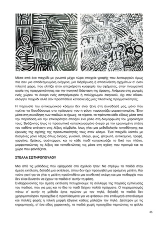 45
Μέσα από ένα παιχνίδι με γνωστά μέχρι τώρα στοιχεία γραφής που λειτουργούν όμως
πια σαν μια αποδεσμευμένη ενέργεια, μια διάρθρωση ή αποσύνθεση σχημάτων σ’ έναν
πλαστό χώρο, που ελπίζει στην απεριόριστη κυοφορία του σχήματος, στην πνευματική
ουσία της πραγματικότητας και την ποιητική διάσταση της όρασης. Ανάμεσα στις ρωγμές
ενός χώρου το όνειρο ενός ασπρόμαυρου ή πολύχρωμου σκηνικού, όχι σαν αδικαι-
ολόγητο παιχνίδι αλλά σαν προσπάθεια κατασκευής μιας πλαστικής πραγματικότητας.
Η παρουσία του αντικειμενικού κόσμου δεν είναι ξένη στη συνείδησή μας, μόνο που
πρέπει να διεισδύσουμε στα πράγματα που η φύση παρουσιάζει μορφοποιημένα. Έτσι
μέσα στη συνείδηση των παιδιών οι ήρωες, τα τέρατα, τα πρότυπα κάθε είδους μέσα από
την παράδοση και την επικαιρότητα έπαιξαν ένα ρόλο στη διαμόρφωση του χαρακτήρα
τους. Βγάζοντας ίσως το προσωπικά κατασκευασμένο όνειρο με την ερευνημένη στάση
του καθένα απέναντι στις λέξεις σύμβολα, ίσως γίνει μια μεθοδολογία τοποθέτησης και
έρευνας της σχέσης της προσωπικότητάς τους στον κόσμο. Ένα παιχνίδι λοιπόν με
δοσμένες μόνο λέξεις όπως άντρας, γυναίκα, άλογο, φως, φτερωτό, αντικείμενο, τροφή,
γοργόνα, δράκος, σούπερμαν, και το κάθε παιδί κατασκευάζει το δικό του πλάνο,
μορφοποιώντας τις λέξεις και τοποθετώντας τες μέσα στη σχέση που προτιμά και το
χώρο που φαντάζεται.
ΣΤΕΛΛΑ ΣΩΤΗΡΟΠΟΥΛΟΥ
Μια από τις μεθόδους που εφάρμοσα στο σχολείο ήταν: Να στρέψω τα παιδιά στην
άμεση εκτέλεση, δηλαδή μια εκτέλεση, όπου δεν έχει προηγηθεί μια ορισμένη μελέτη. Και
τούτο γιατί για να γίνει η μελέτη προϋποθέτει μια συνθετική σκέψη και μια πειθαρχία που
δεν είναι δυνατόν να έχουν τα παιδιά σ’ αυτήν τη φάση.
Ενθαρρύνοντας την άμεση εκτέλεση πετυχαίνουμε τη σύλληψη της πηγαίας έμπνευσης
του παιδιού, που για μας και το ίδιο το παιδί δείχνει πολλά πράγματα. Ο πειραματισμός
πάνω σ’ αυτήν τη μέθοδο έγινε πρώτον με τον πηλό, δηλαδή τα παιδιά δεν
χρησιμοποίησαν προσχέδια ή προπλάσματα για να φτάσουν στο επιθυμητό αποτέλεσμα
και πολλές φορές η τελική μορφή έβγαινε καθώς μάλαζαν τον πηλό. Δεύτερον με τις
κηρομπογιές, σ’ ένα είδος χαρακτικής, τα παιδιά χωρίς προσχέδια περνώντας το φύλλο
 