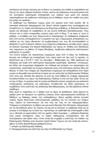 67
συλλόγους και κέντρα νεότητας για να δίνουν τις ευκαιρίες στα παιδιά να ασχοληθούν και
λίγο με την τέχνη. Μερικοί σύλλογοι, επίσης, γονέων και κηδεμόνων απογοητευμένοι από
την ανύπαρκτη καλλιτεχνική απασχόληση των παιδιών τους μέσα στο σχολείο
προσλαμβάνουν και μισθώνουν καλλιτέχνες για να διδάξουν τέχνη στα παιδιά τους μέσα
στο χώρο του σχολείου.
Το πρόβλημα των δασκάλων κυρίως μέσα στο σχολείο είναι πολύ μεγάλο. Με τα
καινούρια αναλυτικά προγράμματα που δίνουν κάποια έμφαση στην αυτοέκφραση και
απορρίπτουν τις παλιές κατευθυνόμενες και δογματικές μεθόδους, οι δάσκαλοι δηλώνουν
άγνοια και αδυναμία να συμβάλλουν σε μια σωστή αισθητική διαπαιδαγώγηση. Τους
λείπουν και οι πλέον στοιχειώδεις γνώσεις γύρω από το θέμα. Τι να κάνω γι’ αυτό το
μάθημα, τι να διδάξω και πώς, διερωτώνται οι περισσότεροι. Οι νεοδιόριστοι σύμβουλοι
όσοι από αυτούς αντιλαμβάνονται τη σημασία που έχει η δημιουργική απασχόληση των
παιδιών με την τέχνη αδυνατούν να συμβουλέψουν στο πως θα ανταποκριθούν οι
δάσκαλοι σ’ αυτά τα θέματα. Καλούν τους ελάχιστους διαθέσιμους εκπαιδευτικούς τέχνης
να δώσουν σεμινάρια στα θέματα διδασκαλίας της τέχνης σε πλήθος από δασκάλους
που περιμένουν να μάθουν. Ο κύριος Μουζάκης, σύμβουλος καθηγητών καλλιτεχνικών
μαθημάτων το γνωρίζει.
Την έντονη ανάγκη για περισσότερη ενημέρωση γύρω από το θέμα της Αισθητικής
Αγωγής και επιθυμία για απασχόληση στην τέχνη μέσα και έξω από το σχολείο, τη
διαπίστωσε και ο Ε.Ο.Ε.Τ. όταν τον Ιανουάριο - Φεβρουάριο του 1984 οργάνωσε και
διεξήγαγε μια σειρά από καλλιτεχνικά δημιουργικά εργαστήρια. Δάσκαλοι, νηπιαγωγοί,
και άλλοι που συμμετείχαν εξέφρασαν την επιθυμία για συνέχιση των εργαστηρίων για
περισσότερα, εργαστήρια για συνεχή ενημέρωση γύρω από καινούριες σχετικές ιδέες και
θέματα. Η τάση που υπάρχει για περισσότερη ενημέρωση και απασχόληση στην τέχνη
μπορεί να θεωρηθεί σαν ένα θετικό στοιχείο για την ανάπτυξη της Καλλιτεχνικής Παιδείας
στον τόπο μας. Ωστόσο δεν φαίνεται να είναι και πολύ βέβαιο αν υπάρχει πραγματική
συνειδητοποίηση των αξιών της Καλλιτεχνικής Παιδείας ή είναι και λίγο μόδα. Όπως και
να έχει το θέμα, το γεγονός είναι ότι γονείς και δάσκαλοι ζητούν ενημέρωση και καλούνται
επαγγελματίες καλλιτέχνες και καλλιτέχνες εκπαιδευτικοί και άλλοι ερασιτέχνες να
συμβάλλουν στην ανάπτυξη της αισθητικής διαπαιδαγώγησης, και εδώ βρίσκεται κάποιο
πρόβλημα.
Όλοι αυτοί οι παραπάνω σε τι βαθμό είναι σε θέση να βοηθήσουν; Είναι αρκετοί σε
αριθμό ώστε να καλύψουν τις τεράστιες ανάγκες; Είναι προετοιμασμένοι κατάλληλα να
διδάξουν τις διάφορες ηλικίες που αναλαμβάνουν; Έχουν χαράξει κάποια κεντρική
πορεία; Έχουν διατυπώσει αποτελεσματικές μεθόδους για την επίτευξη των στόχων
τους; Ξέρουν να αναπτύσσουν την ύλη τους και πώς να την προγραμματίζουν;
Υπάρχουν οι απαραίτητες συνθήκες για μια σωστή δουλειά; Σαν Ελληνικός «Οργανισμός
για την Εκπαίδευση μέσω της Τέχνης» και όχι για να λύσουμε το πρόβλημα αλλά για να
μπούμε σ’ ένα δρόμο για τη λύση του, προτείνουμε να υιοθετηθεί και υποστηριχθεί η ιδέα
του κ. Μυταρά να οργανωθούν από του χρόνου ειδικά σεμινάρια — μαθήματα διαρκείας
ενός μηνός τουλάχιστον προς το παρόν καθημερινής απασχόλησης που θα
λειτουργήσουν σαν βάση πάνω «στην οποία θα στηριχθεί η ανάπτυξη του κλάδου της
Καλλιτεχνικής Παιδείας στην Ανώτατη Σχολή Καλών Τεχνών και στα οποία θα αναπτυ-
χθούν τα πλέον βασικά θέματα-μαθήματα όπως:
1. Ιστορία της Καλλιτεχνικής Παιδείας.
2. Προγραμματισμός και ανάπτυξη της ύλης στη διδασκαλία της Τέχνης.
 