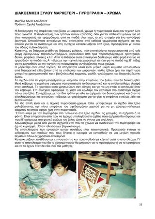 32
ΔΙΑΚΟΣΜΗΣΗ ΞΥΛΟΥ ΜΑΡΚΕΤΕΡΙ – ΠΥΡΟΓΡΑΦΙΑ – ΧΡΩΜΑ
ΜΑΡΘΑ ΚΑΠΕΤΑΝΑΚΟΥ
Πρότυπη Σχολή Αναβρύτων
Η διακόσμηση της επιφάνειας του ξύλου με μαρκετερί, χρώμα ή πυρογραφία είναι σαν τεχνική λίγο
πολύ γνωστά. Ο συνδυασμός των τρόπων αυτών εργασίας, όσο γίνεται απλουστευμένων για να
είναι κατανοητός και εφαρμόσιμος από τα παιδιά είναι ίσως το νέο στοιχείο για ένα καινούργιο
ξεκίνημα. Οποιοδήποτε αντικείμενο που αποτελείται από καθαρά γεωμετρικά σχήματα και του
οποίου γίνεται το ανάπτυγμα και στη συνέχεια κατασκευάζεται από ξύλο, προσφέρεται γι’ αυτού
του είδους τη διακόσμηση.
Κασετίνες, σε διάφορα μεγέθη για διάφορες χρήσεις, που αποτελούνται κατασκευαστικά από τρία
ζεύγη ορθογωνίων παραλληλογράμμων, καρεκλάκια από τρία παραλληλόγραμμα, τραπεζάκια,
δίσκοι, ραφάκια, πίνακες κ.λπ. Από τα διάφορα αυτά αντικείμενα διαλέγουμε κάθε φορά ένα για να
εργασθούν τα παιδιά της Α΄ τάξης με την τεχνική της μαρκετερί και ένα για τα παιδιά της Β΄ τάξης
για να εργασθούν με την τεχνική της πυρογραφίας συνδυάζοντάς τη με χρώμα.
Η μαρκετερί είναι απλή τεχνική. Τα απαραίτητα υλικά είναι μερικά μικρά κομμάτια καπλαμάδων
από διαφορετικά είδη ξύλων από τα υπόλοιπα των μαραγκών, κόλλα ξύλου (για την περίπτωση
μπορεί να χρησιμοποιηθεί και η βενζινόκολλα) καρμπόν, ψαλίδι, γυαλόχαρτο, και διαφανές βερνίκι
ξύλου.
Το σχέδιο από το χαρτί μεταφέρεται με καρμπόν στην επιφάνεια του ξύλου που θα διακοσμηθεί.
Μετά κόβουμε το χαρτί στα σχήματα που αποτελούν το διακοσμητικό και τα οποία κολλάμε ελαφρά
στον καπλαμά. Τα χαρτάκια αυτά χρησιμεύουν σαν οδηγός και για να μη σπάει ο καπλαμάς όταν
τον κόβουμε. Στη συνέχεια αφαιρούμε το χαρτί και κολλάμε τον καπλαμά στο αντίστοιχο σχήμα
πάνω στο ξύλο. Συνεχίζουμε με τον ίδιο τρόπο για όλα τα σχήματα του διακοσμητικού και όταν το
ολοκληρώσουμε και στεγνώσει τρίβουμε με γυαλόχαρτο για να γίνει η επιφάνεια εντελώς λεία και
βερνικώνουμε.
Το ίδιο απλή είναι και η τεχνική πυρογραφία-χρώμα. Εδώ μεταφέρουμε το σχέδιο στο ξύλο
μολυβώνοντας την πίσω επιφάνεια του σχεδιασμένου χαρτιού για να μη χρησιμοποιήσουμε
καρμπόν το οποίο αφήνει ίχνη στην πυρογραφία.
Έπειτα καίμε με τον πυρογράφο στο τυπωμένο στο ξύλο σχέδιο, τις γραμμές, τα σχήματα ή το
φόντο. Είναι απαραίτητο από πριν να έχουμε υπολογίσει στο σχέδιο ποια σχήματα θα κάψουμε και
ποια θ’ αφήσουμε στο φυσικό χρώμα του ξύλου ώστε να γίνεται μια εναλλαγή.
Χρωματίζουμε μικρά όσο γίνεται σχήματα έτσι που το χρώμα να αναδεικνύει την πυρογραφία και
όχι να κυριαρχεί. . Όταν τελειώσουμε βερνικώνουμε.
Τα αποτελέσματα των εργασιών αυτών συνήθως είναι ικανοποιητικά. Προκαλούν έντονα το
ενδιαφέρον των παιδιών που τους δίνεται η ευκαιρία να εργασθούν σε μια μεγάλη ποικιλία
θεμάτων πάνω σε χρηστικά αντικείμενα.
Κατασκευάζουν, συνθέτουν με επινοητικότητα και προσπαθούν με κέφι γι’ αυτό το αποτέλεσμα. Γι’
αυτό το αποτέλεσμα που θα το χρησιμοποιούν θα μπορούν να το προσφέρουν ή να το κρατήσουν
και να το έχουν όταν δεν θα είναι πια μαθητές.
 