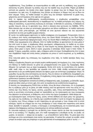 34
περιβάλλοντος. Τους ζητήθηκε να συγκεντρωθούν σε κάθε μια από τις αισθήσεις τους χωριστά
κλείνοντας τα μάτια, άκουγαν τις ανάσες τους και την καρδιά τους να χτυπάει. Πήραν μια βαθειά
εισπνοή και μύρισαν την άνοιξη στον αέρα: άγγιξαν τα ρούχα τους και το δέρμα τους για να
συγκρίνουν την υφή τους. Ο σύμβουλος τους ζήτησε να γλύψουν το δέρμα τους για να δουν αν
ήταν αλμυρό. Τέλος, τα παιδιά άνοιξαν τα μάτια τους και κοίταζαν προσεκτικά τα χέρια τους,
ψάχνοντας για λεπτομέρειες στην υφή και στο χρώμα.
Από τη σφαίρα της αισθητηριακής συνειδητοποίησης, ο σύμβουλος μεταφέρθηκε στην
αισθητηριακή φαντασία. Ακολουθώντας το παράδειγμά του, τα παιδιά μετέτρεψαν τους τοίχους της
τάξης σε σοκολάτες, τις φωτιστικές συσκευές σε σύννεφα, τα δάπεδα σε ωκεανούς, το δάσκαλο σε
χωνάκι παγωτό, όλα με τη φαντασία τους. (Αυτή η άσκηση είναι έμπνευση του DeMille, 1973).
Άλλη άσκηση είχε να κάνει με αντιστοιχίες χρωμάτων και άλλων αισθήσεων, τα παιδιά πρότειναν
το νερό να είναι μπλε-ηλεκτρίκ, μια πιστολιά να είναι φωτεινό κόκκινο και ένα αγωνιστικό
αυτοκίνητο να είναι μια λωρίδα ζωηρού κίτρινου.
Μ’ αυτήν την αισθητηριακή αφύπνιση τα παιδιά στράφηκαν στη ζωγραφική. Ρεπροντιξιόν πέντε ή
έξι πινάκων από πιστές αναπαραστάσεις όπως του Grant Wood «Ιππασία με τον Πωλ Ριβήρ»
(1931) μέχρι περισσότερο αφηρημένα έργα, όπως του Χουάν Μιρό η Καθισμένη Γυναίκα αριθμός 1
(1938), ήταν κρεμασμένα στην αίθουσα. Από τα παιδιά ζητήθηκε να φανταστούν ότι είναι μέσα σ’
ένα από αυτά τα έργα, ο σύμβουλος έθεσε ερωτήματα, ενθαρρύνοντας τα παιδιά να τα απαν-
τήσουν με παντομίμα, καθώς και με λόγια: Σε ποιο σημείο της εικόνας βρίσκεσαι; τι κάνεις; Είσαι
μόνος; Είναι μέρα ή νύχτα; Ζέστη ή κρύο; χειμώνας ή καλοκαίρι; Είσαι τώρα ή πολύ παλιά; Τι
φοράς; Τι ήχους, μυρωδιές, γεύσεις, υφές, υπάρχουν μέσα στο έργο; Συλλαμβάνοντας έτσι το έργο
σαν περιβάλλον παρά σαν απλή εικόνα, μπόρεσαν να μπουν σ’ αυτό σωματικά, με τις αισθήσεις
τους.
Στην τελευταία φάση της επίσκεψης του συμβούλου στην τάξη, τα παιδιά έφτιαξαν δικές τους
ζωγραφιές.
Καθώς ο σύμβουλος διηγείτο μια ιστορία γεμάτη αισθητηριακές λεπτομέρειες (π.χ. ένας περίπατος
στο δάσος) τα παιδιά έκλειναν τα μάτια και μεταφερόντουσαν στο χώρο της περιγραφής. Μετά
έδειχναν την εμπειρία τους με έργα ζωγραφικής. Εκτός από αυτές τις συναντήσεις στο σχολείο,
κάθε παιδί πήρε κι ένα φυλλάδιο για εργασία στο σπίτι. Κάθε σελίδα αντιπροσώπευε μια
φανταστική ή και μια αισθητηριακή άσκηση και άφηνε χώρο για αντίστοιχο ζωγράφισμα: Οσμή: Οι
μυρωδιές της φωτιάς είναι καπνισμένες και καυτές. Πώς σε κάνουν να αισθάνεσαι; Ζωγράφισέ μου
σχήματα και χρώματα για να μου δείξεις. Ο σύμβουλος επίσης άφησε έναν κατάλογο με υποδείξεις
μελλοντικών εργασιών για κάθε δάσκαλο.
Οι ασκήσεις περιλάμβαναν κατασκευή κολλάζ με διαφορετικές υφές, ζωγραφιές, με βελούδο, άμμο,
φτερά και άλλα υλικά με έντονη υφή, έτσι ώστε να αγγίζονται και να βλέπονται συγχρόνως.
Ο σκοπός του προγράμματος FAVA ήταν να δείξει, όπως θα έλεγε ο Καντίνσκυ, ότι τη ζωγραφική
δεν τη νιώθουμε μόνο με τα μάτια, ότι κάθε πίνακας είναι ένα φανταστικό τοπίο που εκτός απ’ τις
εικόνες έχει τους δικούς του ήχους, γεύσεις, μυρωδιές, υφές. Στους αναπαραστατικούς πίνακες,
αυτές οι μη-οπτικές εντυπώσεις μπορεί να προκληθούν με την αναγνώριση και τους συνειρμούς
που φέρνουν τα αντικείμενα, οι άνθρωποι, και οι τόποι που έχουν ζωγραφιστεί. Αλλά ακόμα και
μη συγκεκριμένα έργα, εκπέμπουν ήχους, γεύση, απτική αίσθηση και οσμή μέσω του χρώματος,
της υφής και της σύνθεσης, αν ο θεατής έχει ευαισθητοποιηθεί σ’ αυτά τα στοιχεία της φόρμας και
τις σχέσεις τους. Όπως υπάρχει το κάτι παραπάνω σε μία εμπειρία μ’ έναν πίνακα από το απλό
κοίταγμα, πρέπει να υπάρχει και στο πως αντιδρούμε σ’ έναν πίνακα κάτι παραπάνω από σκέτα
λόγια. Δηλαδή το τραγούδι, η κίνηση, η παντομίμα, ο αυτοσχεδιασμός, και τα εικαστικά μέσα, προ-
σφέρουν όλα διάφορους τρόπους (προσέγγισης) σε κάποια αισθητική εμπειρία.
Σε τελευταία ανάλυση η εμπειρία του να βλέπεις έναν πίνακα πρέπει να είναι πιο συναρπαστική
από το να κοιτάζεις T.V. Ακριβώς γιατί, στο παιδί προσφέρεται η ελευθερία να δει, να γευθεί, να
μυρίσει, να ακούσει — ακόμα και να αγγίξει — με οποιονδήποτε τρόπο θέλει. Τα μόνα όρια στην
αντίληψη και στην ανταπόκριση είναι εκείνα της φαντασίας. Η εικόνα δεν μπορεί να κινηθεί, αλλά
μπορεί να κινήσει εμάς και μπορούμε κι εμείς φανταστικά να κυκλοφορούμε μέσα σ’ αυτήν.-------
 