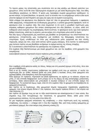 42
Το πρώτο μέρος της αποστολής μου συνίσταται στο να σας φτιάξω μια ιδανική κασετίνα των
χρωμάτων, όπου αυτά θα είναι ταξινομημένα σύμφωνα με μια καλά θεμελιωμένη τάξη, ένα είδος
σκευοθήκης εργαλείων, αν θέλετε. Η φύση μας προσφέρει σωρεία χρωματικών ερεθισμών: το
φυτικό κόσμο, το ζωικό βασίλειο, τα ορυκτά, αυτό το σύνολο που το ονομάζουμε τοπίο κι όλα αυτά
γίνονται αφορμή να σκεπτόμαστε για ώρες και ώρες και να είμαστε ευγνώμονες.
Αλλά υπάρχει ένα φαινόμενο που βρίσκεται πέρα απ’ όλα τα χρωματικά πράγματα, η αφαίρεση
κάθε εφαρμογής, επεξεργασία και συνδυασμός χρωμάτων, η γνήσια χρωματική αφαίρεση: αυτό το
φαινόμενο είναι το ουράνιο τόξο. Και είναι σημαντικό το ότι αυτή η μοναδική περίπτωση μιας
κλίμακας καθαρών χρωμάτων δεν ανήκει ολοκληρωτικά στο εδώ βασίλειο, το γήινο, αλλά στο
ενδιάμεσο γήινο-κοσμικό της ατμόσφαιρας. Κατά συνέπεια, το φαινόμενο αυτό, έχει έναν ορισμένο
βαθμό τελειότητας, αλλά όχι το μέγιστο, μια και ανήκει στο υπερπέραν μόνο κατά το ήμισυ.
Και εδώ όμως η δημιουργική μας ικανότητα μας βοηθάει να ξεπεράσουμε την ελλειπτικότητα του
φαινόμενου, επιτρέποντάς μας τουλάχιστον μια σύνθεση της ιδιόμορφης τελειότητας του
υπερπέραν. Εμείς υποθέτουμε ότι όταν μας εκδηλώνεται μόνο τμηματικά και σαν ατελής
παρουσία, ακόμη και τότε, είναι κατά κάποιο τρόπο χωρίς ελλείψεις. Έτσι λοιπόν το καλλιτεχνικό
μας ένστικτο πρέπει να μας βοηθήσει να βρούμε το σχήμα εκείνης της τέλειας ύπαρξης.
Σε τι συνίσταται η ελλειπτικότητα του φαινόμενου του ουράνιου τόξου;
Στο ουράνιο τόξο διαπιστώνουμε μια σειρά χρωμάτων και, για την ακρίβεια, επτά χρώματα που
ονομάζονται:
κοκκινοβιολέ-κόκκινο-πορτοκαλί-κίτρινο-πράσινο-μπλε-μπλεβιολέ
Και ο αριθμός επτά φαίνεται καλός σε όλους. Ακόμη και στη μουσική έχουμε επτά νότες, λένε σαν
για μια επιβεβαίωση.
Όσο κι αν σε πολλές περιπτώσεις σεβάστηκα τον αριθμό επτά που με γοητεύει, σ’ αυτήν την
περίπτωση δεν με πείθει. Κόκκινο βιολέ και μπλε βιολέ ή λουλακί, όπως είναι γραμμένο στα
σχολικά βιβλία, είναι διακρίσεις πολύ δευτερεύουσες!
Όλοι ξέρουμε ότι πράσινο, πορτοκαλί και βιολέ βρίσκονται, σε σχέση με το κόκκινο, κίτρινο και
μπλε, σ’ ένα επίπεδο διαφορετικό: αυτό μπορώ να το πω δίχως να σας καταστρέφω μελλοντικές
εκπλήξεις. Αλλά κόκκινο-βιολέ και μπλε-βιολέ ή λουλακί ανήκουν σ’ ένα επίπεδο ακόμη πιο
διαφορετικό. Το ουσιαστικό όμως τώρα, είναι ότι στο ουράνιο τόξο τα χρώματα συνταιριάζονται σε
γραμμική απεικόνιση.
Δεν πρέπει να το ξεχάσουμε, εδώ χρωματικά σημεία προχωρούν παράλληλα, χαράζοντας
γραμμές: ένα κίτρινο σημείο δίπλα σ’ ένα πράσινο, ένα σημείο πράσινο δίπλα σ’ ένα κίτρινο και
πάει λέγοντας (1).
Δεν πρέπει να ξεχνάμε πως αν και το τόξο αναπτύσσεται και ολοκληρώνεται σ’ έναν κύκλο, δεν
σημαίνει πως έτσι πετυχαίνουμε την τελειότητα, το χρωματικό δίσκο, αλλά μόνο επτά
μεμονωμένους κύκλους, τον ένα μέσα στον άλλο (2).
Σε μια παρόμοια γραμμική απεικόνιση της επιφάνειας — στην περίπτωση αυτή της κυκλικής
επιφάνειας, του κύκλου — υπάρχει κάτι τι που δεν ταιριάζει: Ναι, γιατί ένας κύκλος γραμμένος με
μια κόκκινη γραμμή, δεν είναι ακόμη ένας κόκκινος κύκλος (3).
 