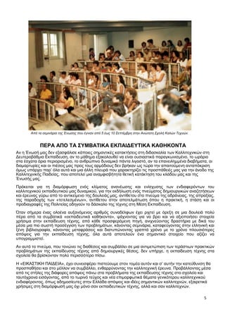 5
Από τα σεμινάρια της Ένωσης που έγιναν από 5 έως 10 Σεπτέμβρη στην Ανώτατη Σχολή Καλών Τεχνών.
ΠΕΡΑ ΑΠΟ ΤΑ ΣΥΜΒΑΤΙΚΑ ΕΚΠΑΙΔΕΥΤΙΚΑ ΚΑΘΗΚΟΝΤΑ
Αν η Ένωσή μας δεν εξασφάλισε κάποιες σημαντικές κατακτήσεις στη διδασκαλία των Καλλιτεχνικών στη
Δευτεροβάθμια Εκπαίδευση, αν το μάθημα εξακολουθεί να είναι ουσιαστικά παραγκωνισμένο, το ωράριο
στα έσχατα όρια περιορισμένο, το ανθρώπινο δυναμικό πάντα λιγοστό, αν τα επανειλημμένα διαβήματα, οι
διαμαρτυρίες και οι πιέσεις μας προς τους αρμόδιους δεν βρήκαν ως τώρα την απαιτούμενη ανταπόκριση
όμως υπάρχει παρ’ όλα αυτά και μια άλλη πλευρά που χαρακτηρίζει τις προσπάθειές μας για την άνοδο της
Καλλιτεχνικής Παιδείας, που αποτελεί μια αναμφισβήτητα θετική κατάκτηση του κλάδου μας και της
Ένωσής μας.
Πρόκειται για τη διαμόρφωση ενός κλίματος ανανέωσης και ενίσχυσης των ενδιαφερόντων του
καλλιτεχνικού εκπαιδευτικού μας δυναμικού, για την εκδήλωση ενός πνεύματος δημιουργικών αναζητήσεων
και έρευνας γύρω από το αντικείμενο της δουλειάς μας, αντίθετου στο πνεύμα της αδράνειας, της απραξίας,
της παραδοχής των «τετελεσμένων», αντίθετου στην αποτελμάτωση όπου η πρακτική, η στάση και οι
προδιαγραφές της Πολιτείας οδηγούν το δάσκαλο της τέχνης στη Μέση Εκπαίδευση.
Όταν σήμερα ένας ολοένα αυξανόμενος αριθμός συναδέλφων έχει ριχτεί με όρεξη σε μια δουλειά πολύ
πέρα από τα συμβατικά «εκπαιδευτικά καθήκοντα», ψάχνοντας για να βρει και να αξιοποιήσει στοιχεία
χρήσιμα στην εκπαίδευση τέχνης, από κάθε προσφερόμενη πηγή, ανιχνεύοντας δραστήρια με δικά του
μέσα μια πιο σωστή προσέγγιση των προβλημάτων, κάνοντας σεμινάρια, καταφεύγοντας στην ελληνική και
ξένη βιβλιογραφία, κάνοντας μεταφράσεις και διατυπώνοντας γραπτά χρόνο με το χρόνο πλουσιότερες
απόψεις για την εκπαίδευση τέχνης, όλα αυτά αποτελούν ένα σημαντικό στοιχείο που αξίζει να
υπογραμμιστεί.
Αν αυτό το πνεύμα, που τονώνει τις διαθέσεις και συμβάλλει σε μια αντιμετώπιση των τεράστιων πρακτικών
προβλημάτων της εκπαίδευσης τέχνης από δημιουργικές θέσεις, δεν υπήρχε, η εκπαίδευση τέχνης στα
σχολεία θα βρίσκονταν πολύ περισσότερο πίσω.
Η «ΕΙΚΑΣΤΙΚΗ ΠΑΙΔΕΙΑ», έχει συνεισφέρει πιστεύουμε στον τομέα αυτόν και σ’ αυτήν την κατεύθυνση θα
προσπαθήσει και στο μέλλον να συμβάλλει, ενθαρρύνοντας την καλλιτεχνική έρευνα. Προβάλλοντας μέσα
από τις στήλες της διάφορες απόψεις πάνω στα προβλήματα της εκπαίδευσης τέχνης στο σχολείο και
ταυτόχρονα εισάγοντας, από το τωρινό τεύχος και νέα επιμορφωτικά θέματα γενικότερου καλλιτεχνικού
ενδιαφέροντος, όπως αδημοσίευτες στην Ελλάδα απόψεις και ιδέες σημαντικών καλλιτεχνών, εξαιρετικά
χρήσιμες στη διαμόρφωσή μας όχι μόνο σαν εκπαιδευτικών τέχνης, αλλά και σαν καλλιτεχνών.
 