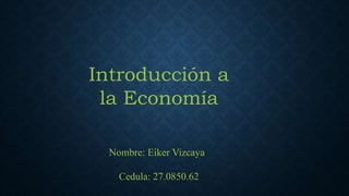 Introducción a
la Economía
Nombre: Eiker Vizcaya
Cedula: 27.0850.62
 