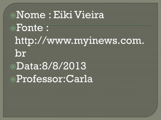 Nome : Eiki Vieira
Fonte :
http://www.myinews.com.
br
Data:8/8/2013
Professor:Carla
 