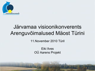Järvamaa visioonikonverents
Arenguvõimalused Mäost Türini
11.November 2010 Türil
Eiki Ilves
OÜ Aarens Projekt
 