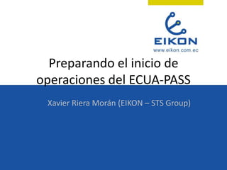 Preparando el inicio de
operaciones del ECUA-PASS
 Xavier Riera Morán (EIKON – STS Group)
 