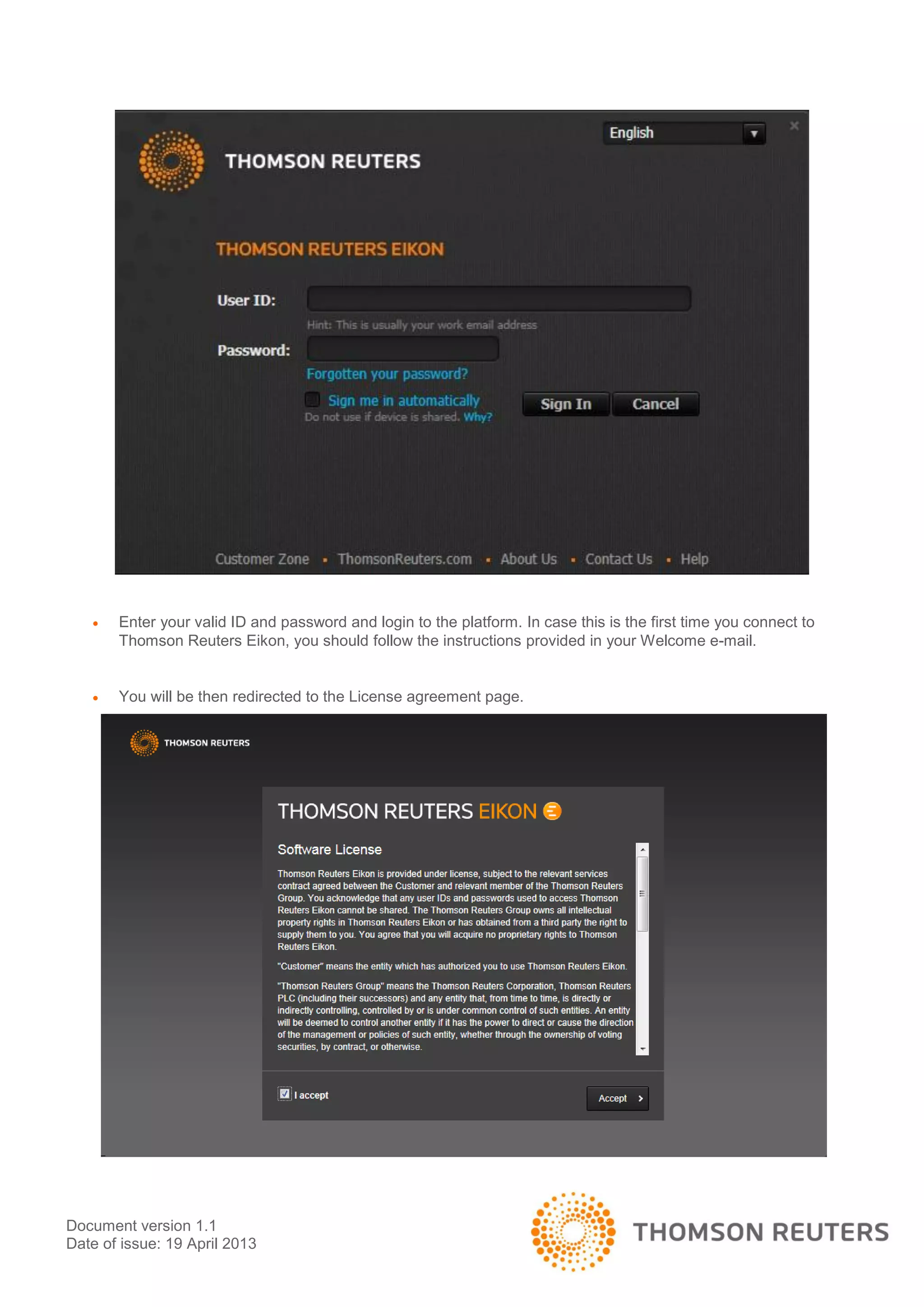 Document version 1.1
Date of issue: 19 April 2013
 Enter your valid ID and password and login to the platform. In case this is the first time you connect to
Thomson Reuters Eikon, you should follow the instructions provided in your Welcome e-mail.
 You will be then redirected to the License agreement page.
 