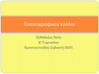 Ορθόδοξοσ Ναόσ
Β΄ Γυμναςίου
Κωνςταντινίδου Σεβαςτή ΠΕ01
Εικονογραφικοί κφκλοι
 