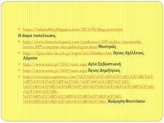  https://talantoblog.blogspot.com/2013/05/blog-post.html
Η άκρα ταπείνωςισ
 http://www.historical-quest.com/syndromes/109-archive/mesaioniki-
istoria/889-o-mystras-twn-palaiologwn.html Μυςτράσ
 http://7gym-laris.lar.sch.gr/topos/in%20axilios.htm Άγιοσ Αχίλλειοσ,
Λάριςα
 http://www.saint.gr/2531/saint.aspx Αγία Σεβαςτιανή
 http://www.saint.gr/2649/saint.aspx Άγιοσ Δημήτριοσ
 http://www.pireaspiraeus.com/%CE%BA%CE%BF%CE%AF%CE%BC%CE
%B7%CF%83%CE%B9%CF%82-%CF%84%CE%B7%CF%82-
%CE%B8%CE%B5%CE%BF%CF%84%CF%8C%CE%BA%CE%BF%CF%85
-%CF%83%CE%B5-
%CF%80%CE%BF%CE%B9%CE%BF%CF%8D%CF%82-
%CE%B9%CE%B5%CF%81%CE%BF%CF%8D/ Κοίμηςη Θεοτόκου
 
