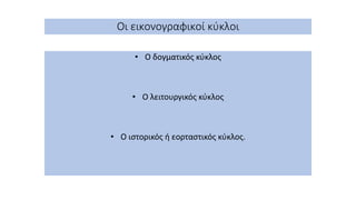 Οι εικονογραφικοί κύκλοι
• Ο δογματικός κύκλος
• Ο λειτουργικός κύκλος
• Ο ιστορικός ή εορταστικός κύκλος.
 