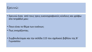 Ερευνώ:
• Ερευνώ έναν από τους τρεις εικονογραφικούς κύκλους και γράφω
στο τετράδιό μου:
• Ποιο είναι το θέμα των εικόνων;...