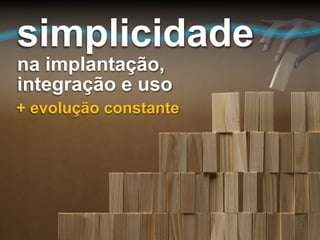 simplicidade
na implantação,
integração e uso
+ evolução constante
 