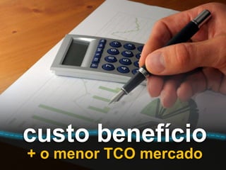 custo benefício
+ o menor TCO mercado
 
