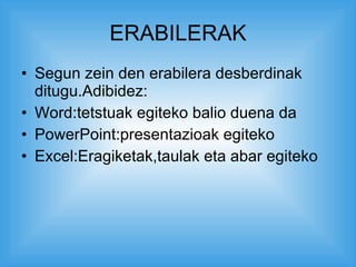 ERABILERAK Segun zein den erabilera desberdinak ditugu.Adibidez: Word:tetstuak egiteko balio duena da PowerPoint:presentazioak egiteko Excel:Eragiketak,taulak eta abar egiteko 