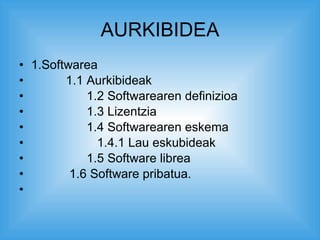 AURKIBIDEA 1.Softwarea 1.1 Aurkibideak 1.2 Softwarearen definizioa 1.3 Lizentzia  1.4 Softwarearen eskema  1.4.1 Lau eskubideak 1.5 Software librea 1.6 Software pribatua. 