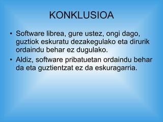 KONKLUSIOA Software librea, gure ustez, ongi dago, guztiok eskuratu dezakegulako eta dirurik ordaindu behar ez dugulako. Aldiz, software pribatuetan ordaindu behar da eta guztientzat ez da eskuragarria. 
