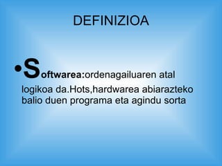 DEFINIZIOA S oftwarea: ordenagailuaren atal logikoa da.Hots,hardwarea abiarazteko balio duen programa eta agindu sorta 