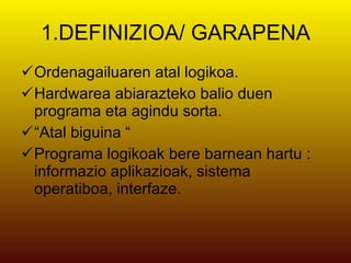 1.DEFINIZIOA/ GARAPENA Ordenagailuaren atal logikoa. Hardwarea abiarazteko balio duen programa eta agindu sorta. “ Atal biguina “ Programa logikoak bere barnean hartu : informazio aplikazioak, sistema operatiboa, interfaze. 