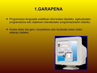 1.GARAPENA Programazio lengoaiak erabiltzen dira kodea idazteko, egituratutako programazioa edo objektuei orientatutako programazioaren bitartez. Kodea idatzi eta gero, konpiladore edo itzultzaile baten bidez adierazi daiteke. 