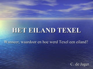 HET EILAND TEXEL Wanneer, waardoor en hoe werd Texel een eiland?  C. de Jager  