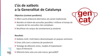 L’ús de xatbots
a la Generalitat de Catalunya
Objectius (context pandèmic)
Oferir punts d’atenció alternatius als canals t...