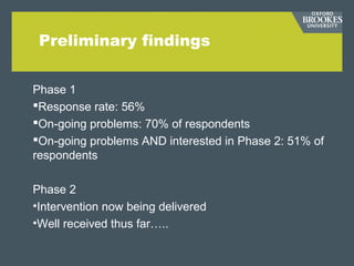 Preliminary findings
Phase 1
Response rate: 56%
On-going problems: 70% of respondents
On-going problems AND interested in Phase 2: 51% of
respondents
Phase 2
•Intervention now being delivered
•Well received thus far…..
 