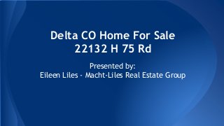 Delta CO Home For Sale 
22132 H 75 Rd 
Presented by: 
Eileen Liles - Macht-Liles Real Estate Group 
 