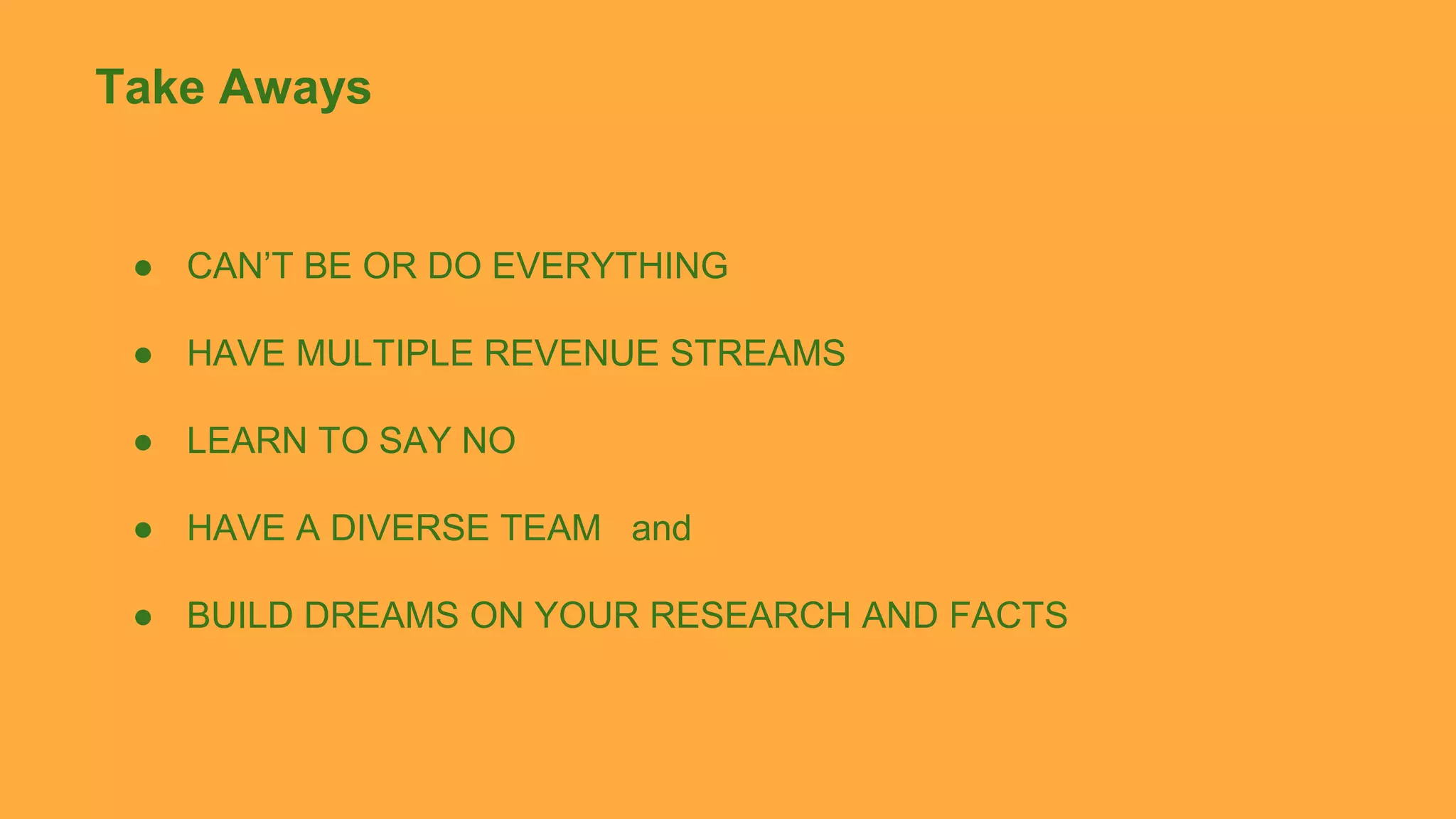 Take Aways
● CAN’T BE OR DO EVERYTHING
● HAVE MULTIPLE REVENUE STREAMS
● LEARN TO SAY NO
● HAVE A DIVERSE TEAM and
● BUILD DREAMS ON YOUR RESEARCH AND FACTS
 