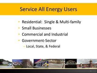 Service All Energy Users
• Residential: Single & Multi-family
• Small Businesses
• Commercial and Industrial
• Government-Sector
– Local, State, & Federal
4