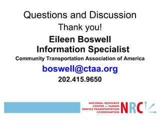 Questions and Discussion Thank you! Eileen Boswell Information Specialist Community Transportation Association of America [email_address] 202.415.9650 