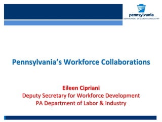 Pennsylvania’s Workforce Collaborations
Eileen Cipriani
Deputy Secretary for Workforce Development
PA Department of Labor & Industry
 