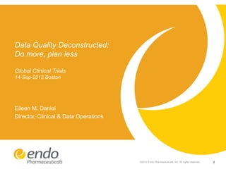 Data Quality Deconstructed:
Do more, plan less
Global Clinical Trials
14-Sep-2012 Boston

Eileen M. Daniel
Director, Clinical & Data Operations

©2012 Endo Pharmaceuticals, Inc. All rights reserved.

1

 