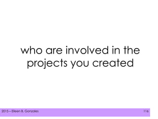 2015 – Eileen B. Gonzales 116
who are involved in the
projects you created
 