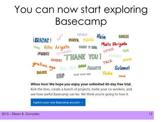 2015 – Eileen B. Gonzales 122015 – Eileen B. Gonzales 122015 – Eileen B. Gonzales 12
You can now start exploring
Basecamp
 