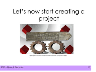 2015 – Eileen B. Gonzales 152015 – Eileen B. Gonzales 15
Let’s now start creating a
project
Credits: (http://pixabay.com/en/qudratisch-wooden-sign-gears-273424/)
 