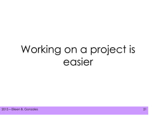 2015 – Eileen B. Gonzales 212015 – Eileen B. Gonzales 21
Working on a project is
easier
 