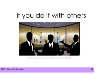 2015 – Eileen B. Gonzales 222015 – Eileen B. Gonzales 22
if you do it with others
Credits: (http://pixabay.com/en/partnership-connectedness-personal-526413/)
 