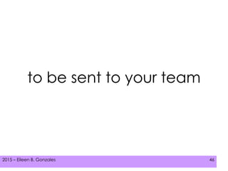 2015 – Eileen B. Gonzales 462015 – Eileen B. Gonzales 46
to be sent to your team
 