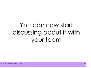 2015 – Eileen B. Gonzales 562015 – Eileen B. Gonzales 56
You can now start
discussing about it with
your team
 